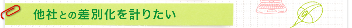 他社との差別化を計りたい