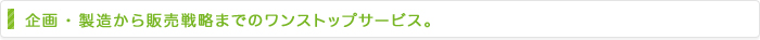 企画・製造から販売戦略までのワンストップサービス。